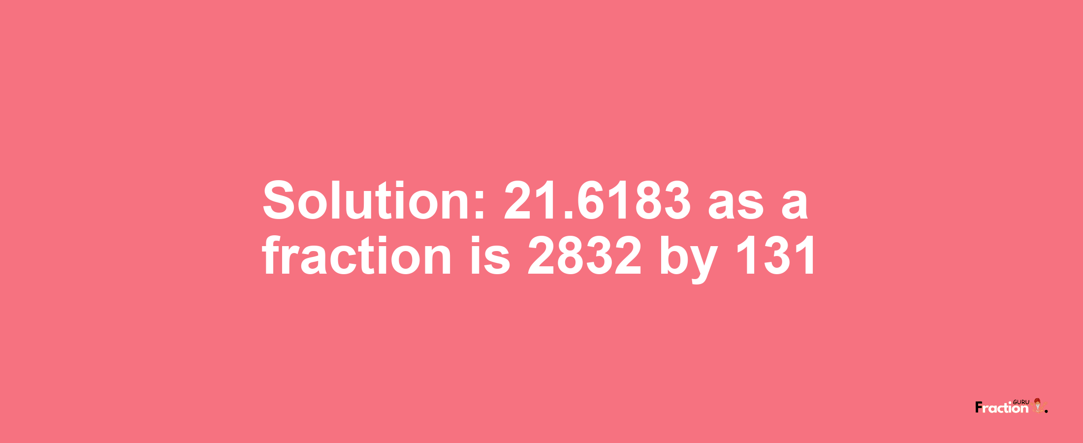 Solution:21.6183 as a fraction is 2832/131